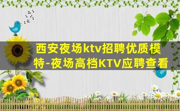 西安夜场ktv招聘优质模特-夜场高档KTV应聘查看